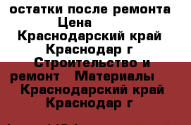 остатки после ремонта › Цена ­ 300 - Краснодарский край, Краснодар г. Строительство и ремонт » Материалы   . Краснодарский край,Краснодар г.